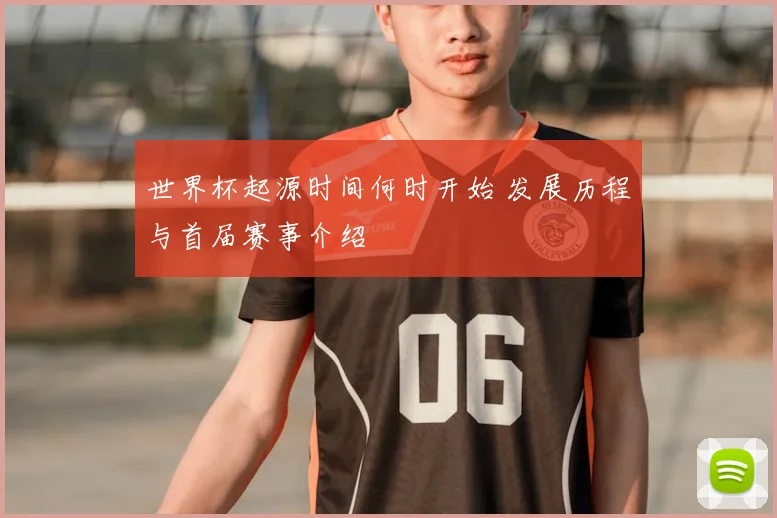 世界杯起源时间何时开始 发展历程与首届赛事介绍