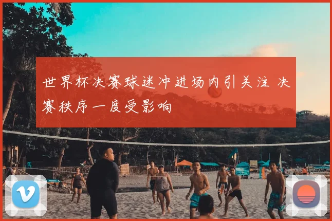 世界杯决赛球迷冲进场内引关注 决赛秩序一度受影响