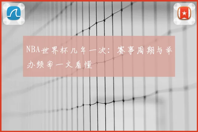 NBA世界杯几年一次:赛事周期与举办频率一文看懂