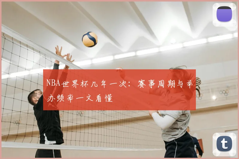 NBA世界杯几年一次：赛事周期与举办频率一文看懂