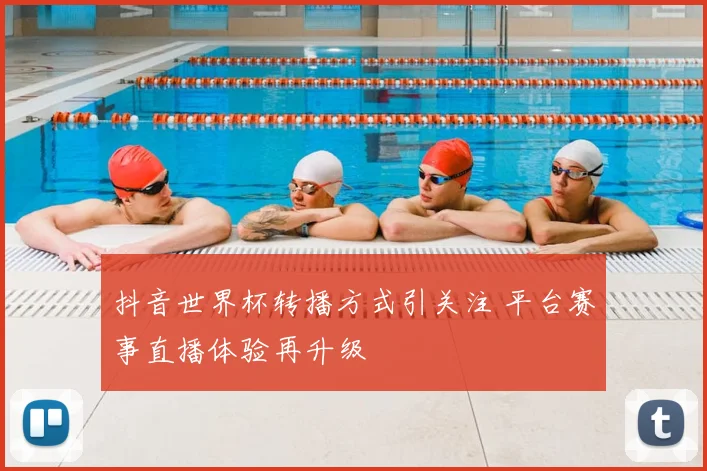 抖音世界杯转播方式引关注 平台赛事直播体验再升级