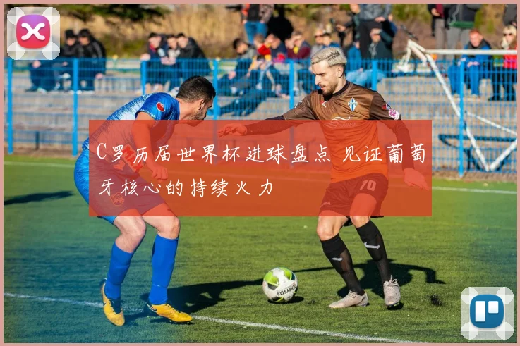 C罗历届世界杯进球盘点 见证葡萄牙核心的持续火力