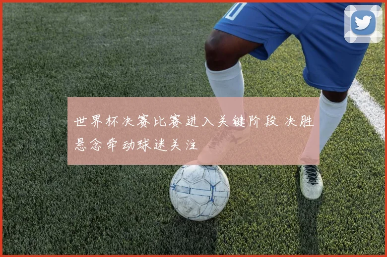 世界杯决赛比赛进入关键阶段 决胜悬念牵动球迷关注