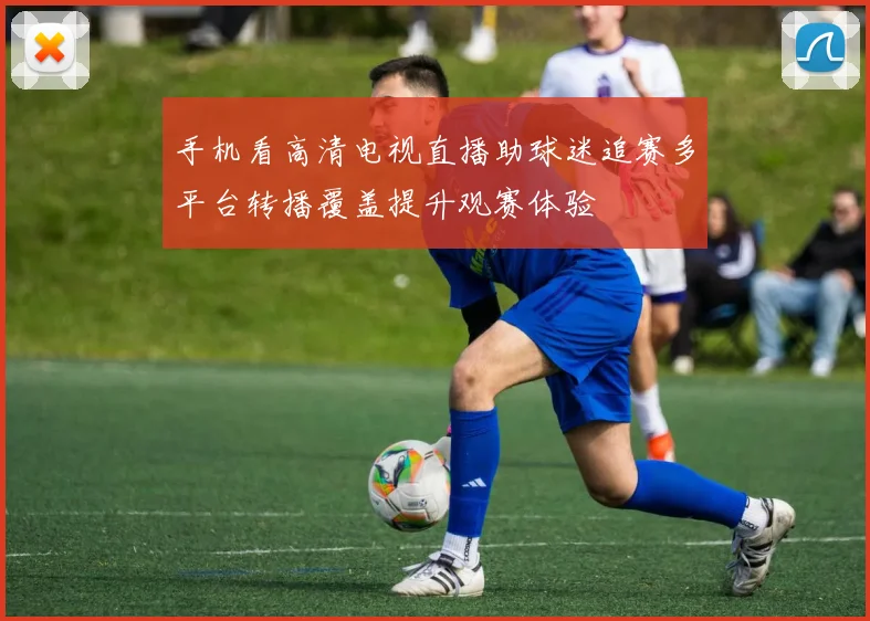 手机看高清电视直播助球迷追赛多平台转播覆盖提升观赛体验