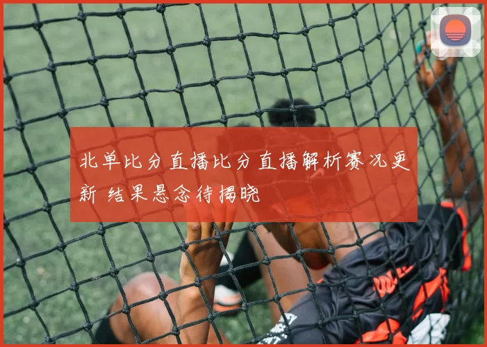 北单比分直播比分直播解析赛况更新 结果悬念待揭晓
