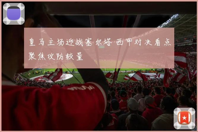 皇马主场迎战塞尔塔 西甲对决看点聚焦攻防较量