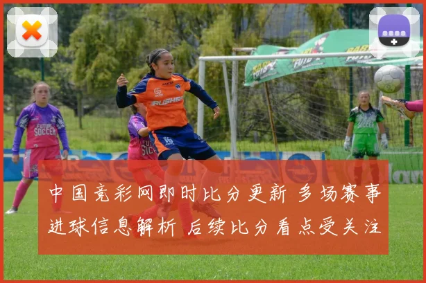 中国竞彩网即时比分更新 多场赛事进球信息解析 后续比分看点受关注