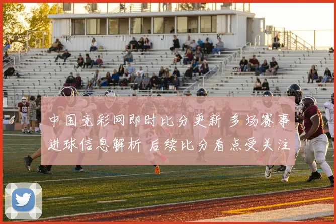 中国竞彩网即时比分更新 多场赛事进球信息解析 后续比分看点受关注