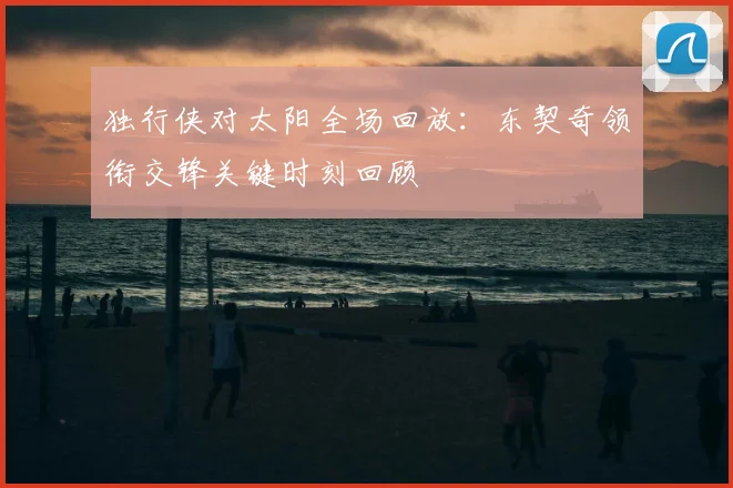 独行侠对太阳全场回放:东契奇领衔交锋关键时刻回顾