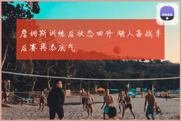 詹姆斯训练后状态回升 湖人备战季后赛再添底气