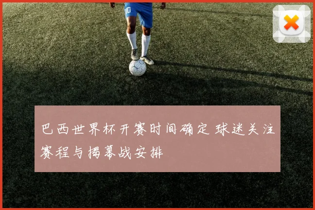 巴西世界杯开赛时间确定 球迷关注赛程与揭幕战安排