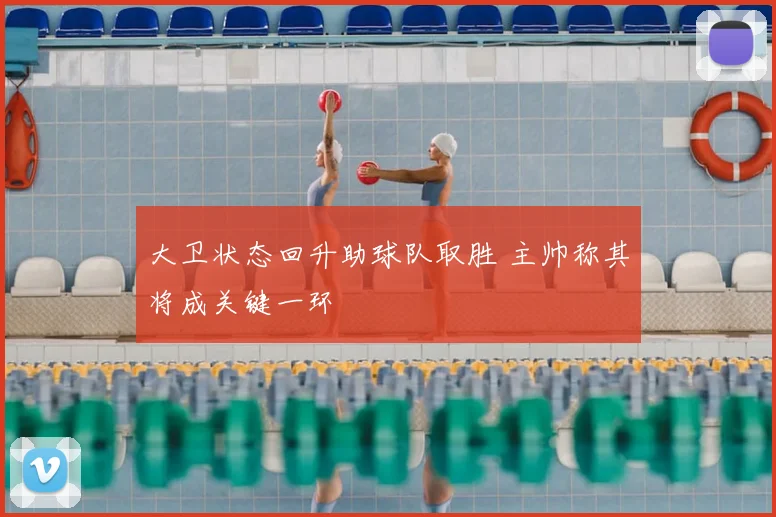 大卫状态回升助球队取胜 主帅称其将成关键一环