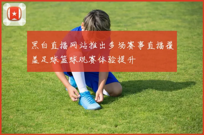 黑白直播网站推出多场赛事直播覆盖足球篮球观赛体验提升