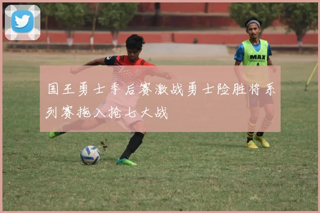 国王勇士季后赛激战勇士险胜将系列赛拖入抢七大战