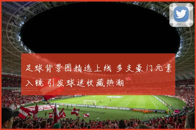 足球背景图精选上线 多支豪门元素入镜 引发球迷收藏热潮