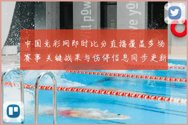 中国竞彩网即时比分直播覆盖多场赛事 关键战果与伤停信息同步更新