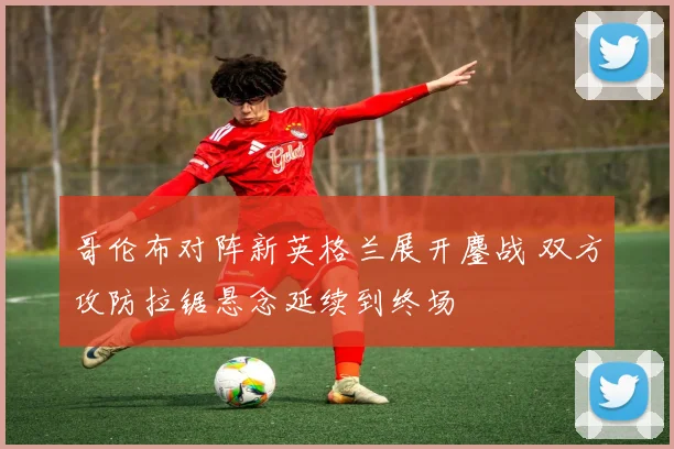 哥伦布对阵新英格兰展开鏖战 双方攻防拉锯悬念延续到终场