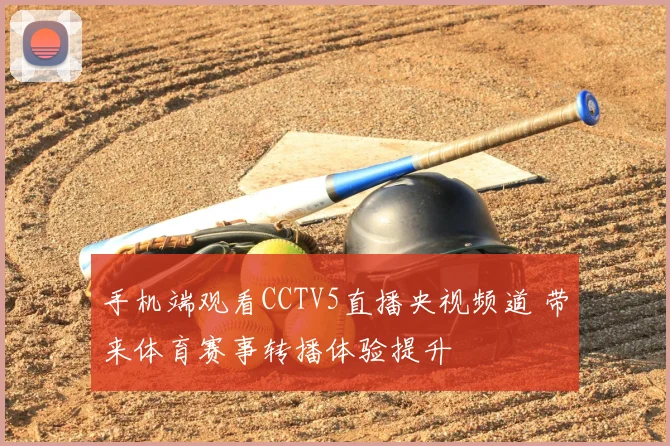 手机端观看CCTV5直播央视频道 带来体育赛事转播体验提升