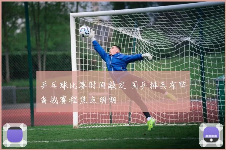 乒乓球比赛时间敲定 国乒排兵布阵备战赛程焦点明朗