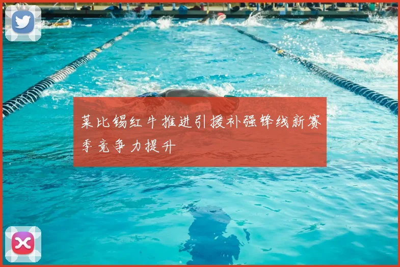 莱比锡红牛推进引援补强锋线新赛季竞争力提升