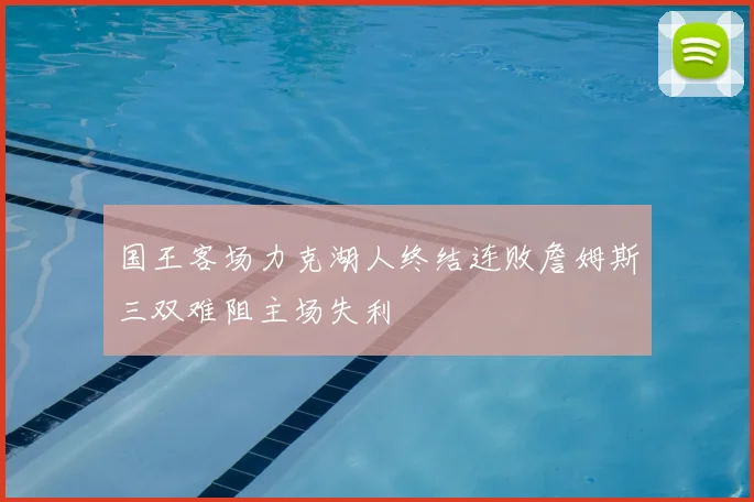 国王客场力克湖人终结连败詹姆斯三双难阻主场失利