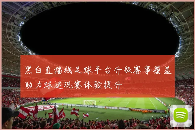 黑白直播线足球平台升级赛事覆盖助力球迷观赛体验提升