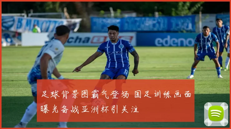 足球背景图霸气登场 国足训练画面曝光备战亚洲杯引关注