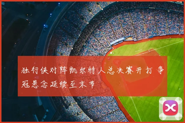 独行侠对阵凯尔特人总决赛开打 争冠悬念延续至末节