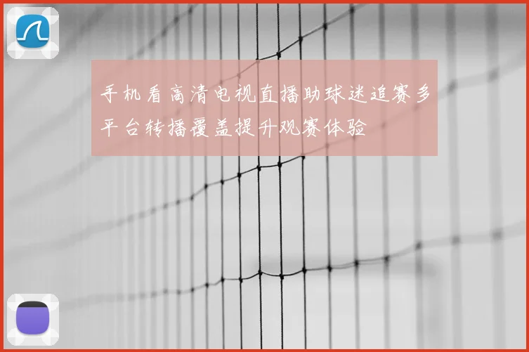 手机看高清电视直播助球迷追赛多平台转播覆盖提升观赛体验
