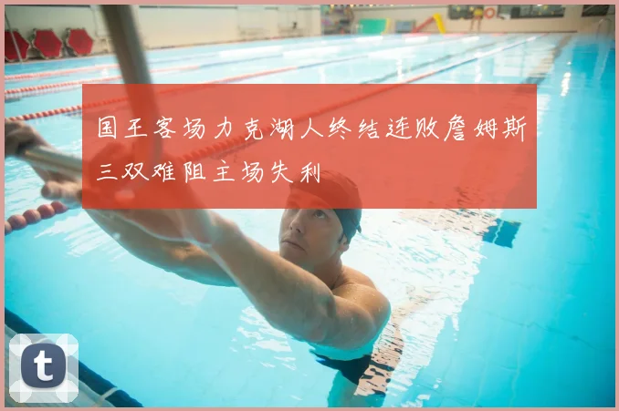 国王客场力克湖人终结连败詹姆斯三双难阻主场失利