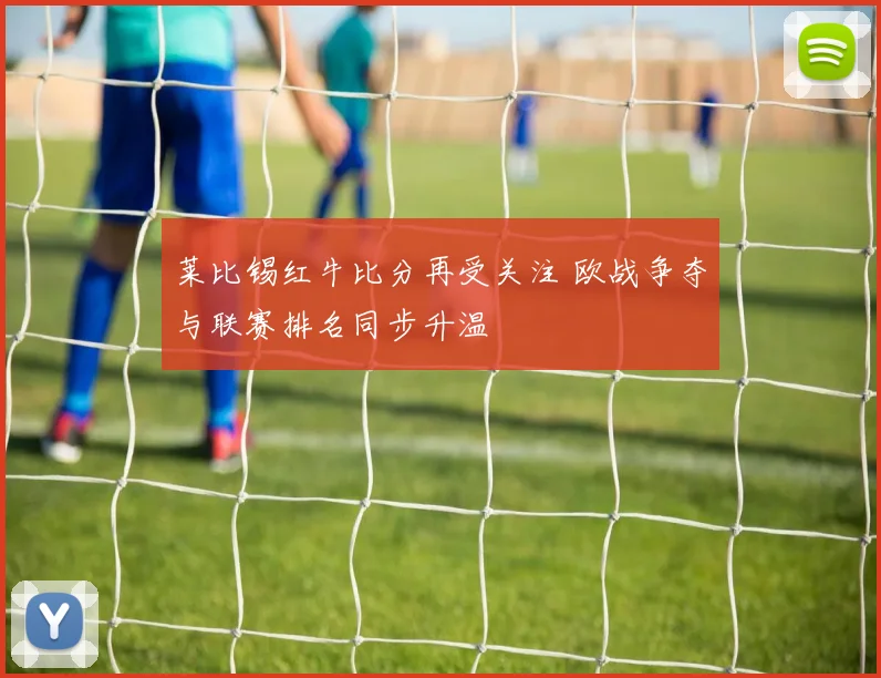莱比锡红牛比分再受关注 欧战争夺与联赛排名同步升温
