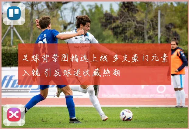 足球背景图精选上线 多支豪门元素入镜 引发球迷收藏热潮