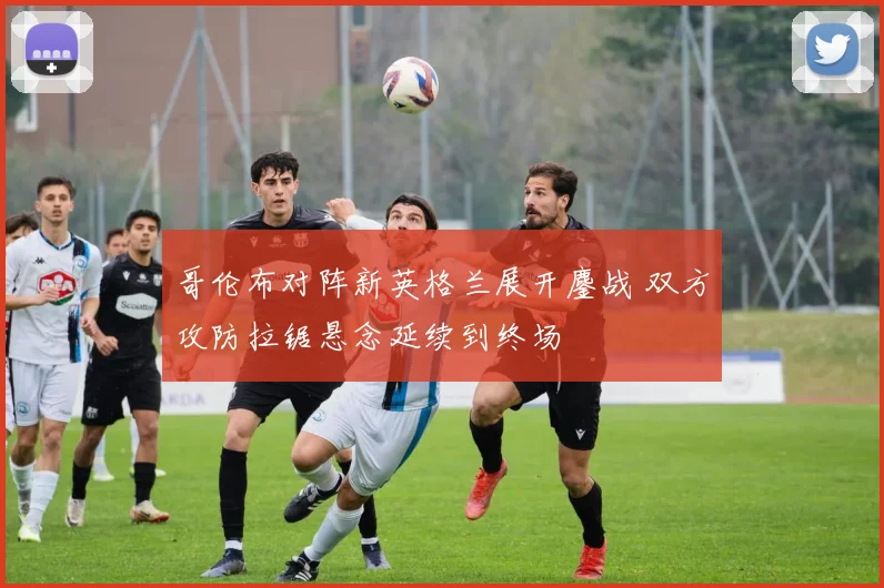哥伦布对阵新英格兰展开鏖战 双方攻防拉锯悬念延续到终场