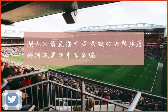 湖人火箭直播开启 关键对决聚焦詹姆斯浓眉与申京表现