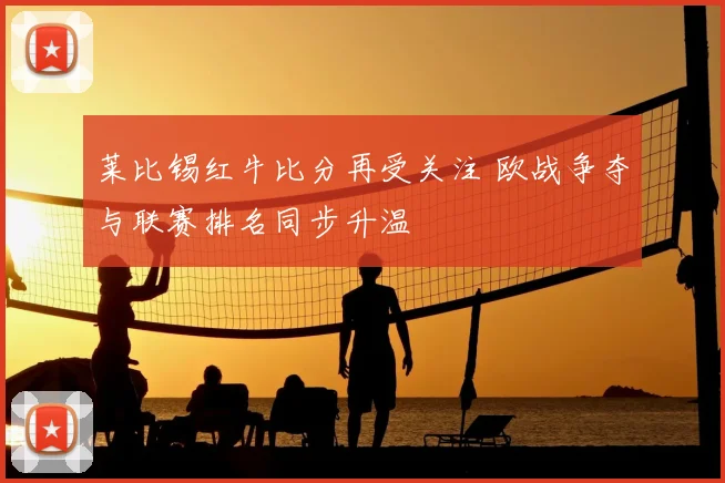 莱比锡红牛比分再受关注 欧战争夺与联赛排名同步升温