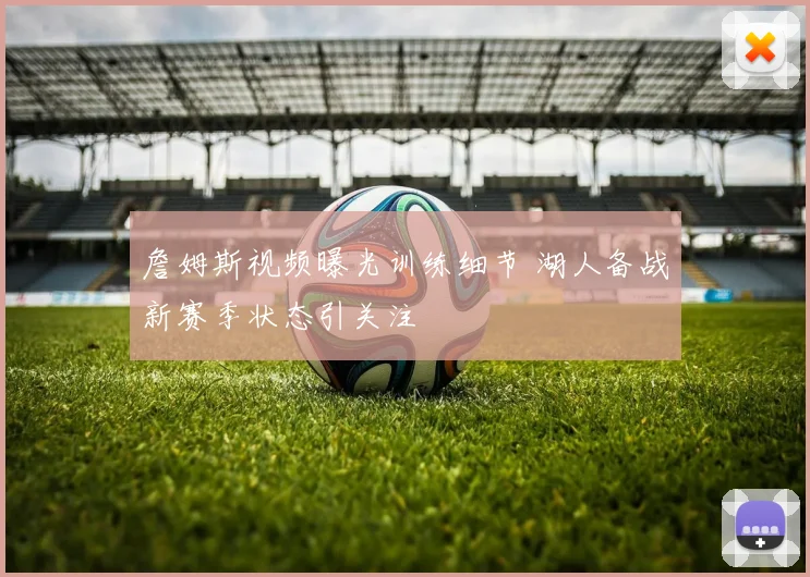 詹姆斯视频曝光训练细节 湖人备战新赛季状态引关注