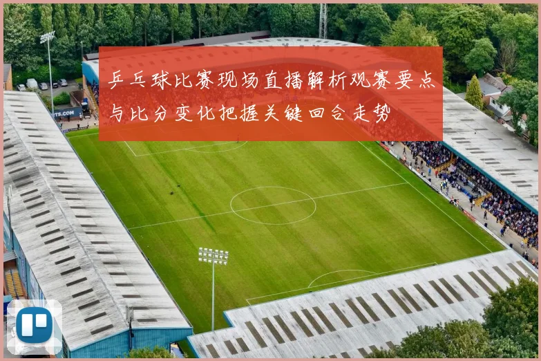 乒乓球比赛现场直播解析观赛要点与比分变化把握关键回合走势