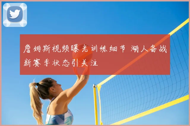 詹姆斯视频曝光训练细节 湖人备战新赛季状态引关注