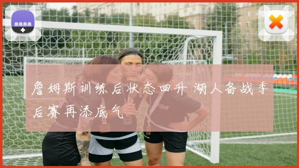 詹姆斯训练后状态回升 湖人备战季后赛再添底气