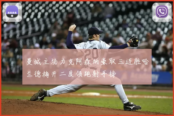曼城主场力克阿森纳豪取三连胜哈兰德梅开二度领跑射手榜