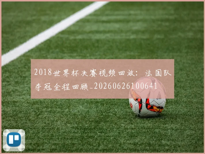 2018世界杯决赛视频回放：法国队夺冠全程回顾_20260626100641