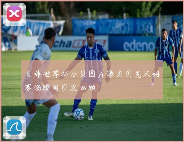 日韩世界杯小贝图片曝光贝克汉姆赛场瞬间引发回顾